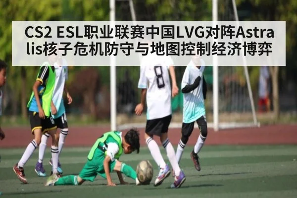 CS2 ESL职业联赛中国LVG对阵Astralis核子危机防守与地图控制经济博弈
