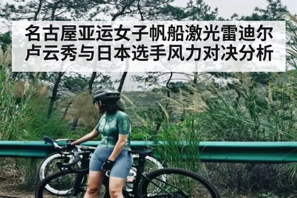 名古屋亚运女子帆船激光雷迪尔卢云秀与日本选手风力对决分析