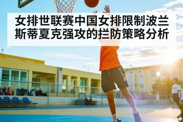 女排世联赛中国女排限制波兰斯蒂夏克强攻的拦防策略分析