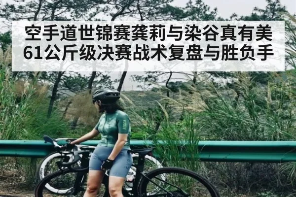 空手道世锦赛龚莉与染谷真有美61公斤级决赛战术复盘与胜负手