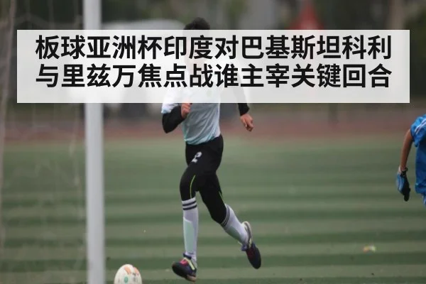 板球亚洲杯印度对巴基斯坦科利与里兹万焦点战谁主宰关键回合