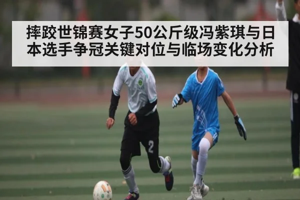 摔跤世锦赛女子50公斤级冯紫琪与日本选手争冠关键对位与临场变化分析