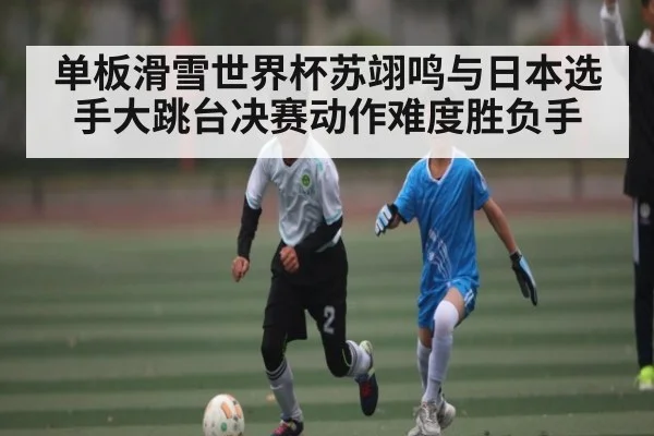 单板滑雪世界杯苏翊鸣与日本选手大跳台决赛动作难度胜负手