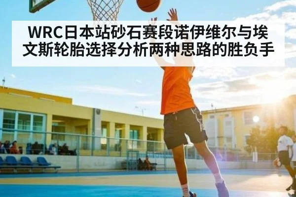 WRC日本站砂石赛段诺伊维尔与埃文斯轮胎选择分析两种思路的胜负手